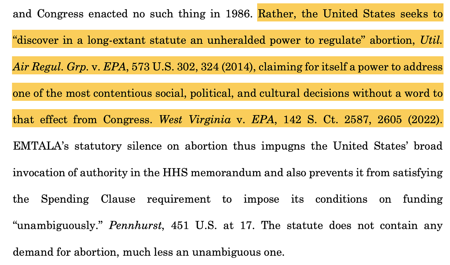 Rather, the United States seeks to “discover in a long-extant statute an unheralded power to regulate” abortion, Util. Air Regul. Grp. v. EPA, 573 U.S. 302, 324 (2014), claiming for itself a power to address one of the most contentious social, political, and cultural decisions without a word to that effect from Congress. West Virginia v. EPA, 142 S. Ct. 2587, 2605 (2022). EMTALA’s statutory silence on abortion thus impugns the United States’ broad invocation of authority in the HHS memorandum and also prevents it from satisfying the Spending Clause requirement to impose its conditions on funding “unambiguously.” Pennhurst, 451 U.S. at 17. The statute does not contain any demand for abortion, much less an unambiguous one.