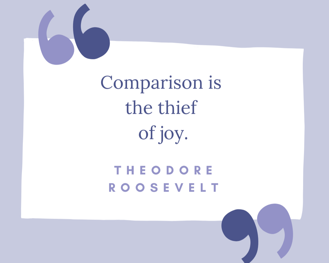 "Comparison is the thief of joy," said Theodore Roosevelt.