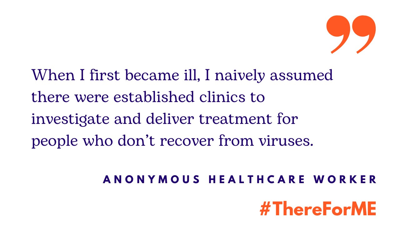 Quote from anonymous healthcare worker: "When I first became ill, I naively assumed there were established clinics to investigate and deliver treatment for people who don’t recover from viruses"