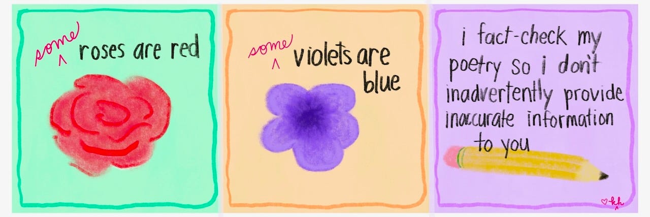A badly drawn three-frame comic depicting a rose, a violet, and a pencil. Text reads “{some} roses are red / {some} violets are blue / i fact-check my poetry so i don’t inadvertently provide inaccurate information to you”