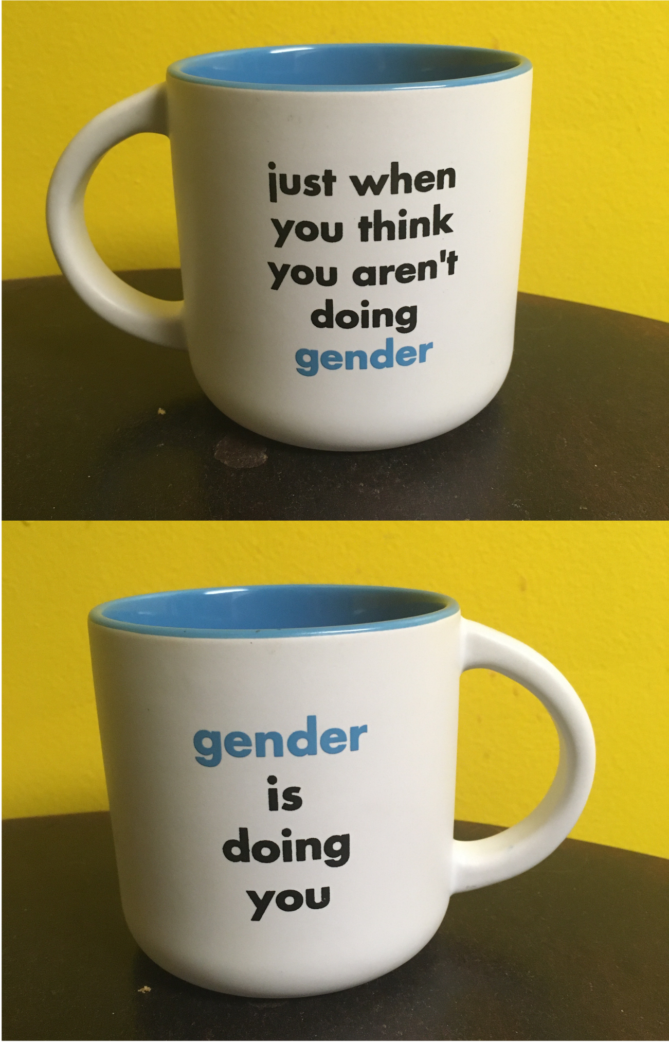 Two images of a white mug on a brown table with a yellow wall behind it. The front of the mug reads "just when you think you aren't doing gender"; the back (in the second photo) reads "gender is doing you."