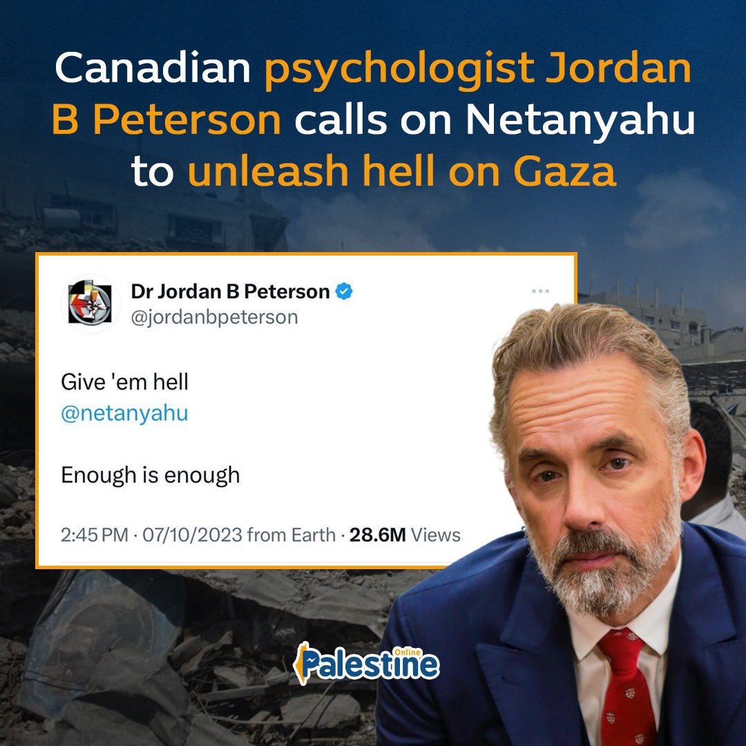 PALESTINE ONLINE 🇵🇸 on X: "Canadian psychologist and conservative  influencer Jordan Peterson has come under fire for urging Israeli Prime  Minister Benjamin Netanyahu to unleash "hell" on Palestinians in Gaza.  https://t.co/vLxXhkdLjr" /