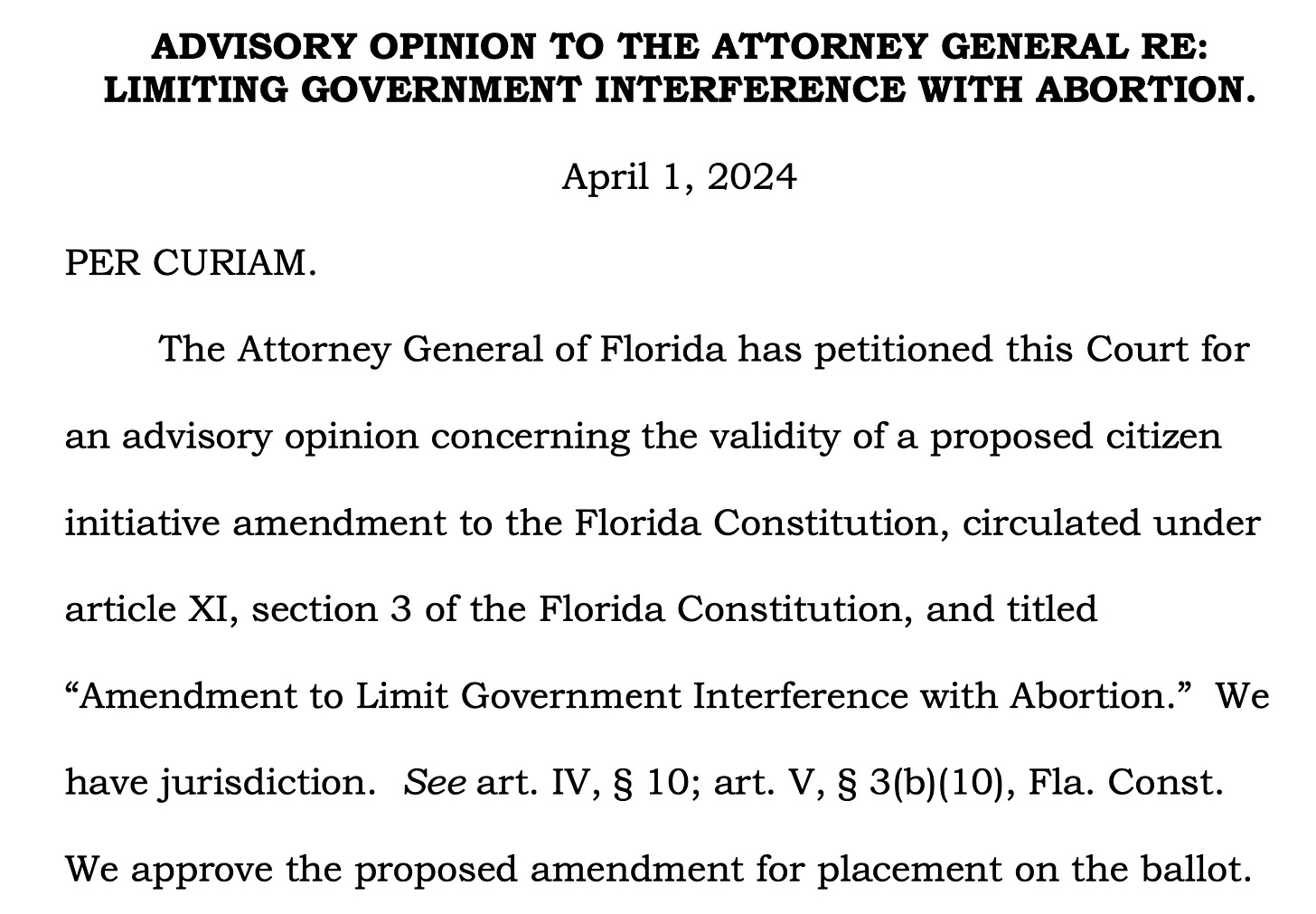 ADVISORY OPINION TO THE ATTORNEY GENERAL RE: LIMITING GOVERNMENT INTERFERENCE WITH ABORTION. April 1, 2024 PER CURIAM. The Attorney General of Florida has petitioned this Court for an advisory opinion concerning the validity of a proposed citizen initiative amendment to the Florida Constitution, circulated under article XI, section 3 of the Florida Constitution, and titled “Amendment to Limit Government Interference with Abortion.” We have jurisdiction. See art. IV, § 10; art. V, § 3(b)(10), Fla. Const. We approve the proposed amendment for placement on the ballot.