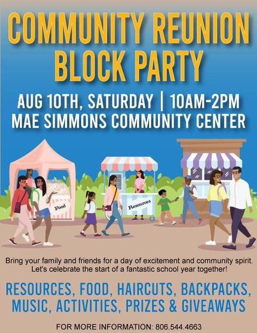 May be an image of 9 people and text that says 'COMMUNITY REUNION BLOCK PARTY AUG 10TH, SATURDAY 10AM-2PM MAE SIMMONS COMMUNITY CENTER Food Flesotrces Bring your family and friends for a day of excitement and community spirit. Let's celebrate the start of a fantastic school year together! RESOURCES, FOOD, HAIRCUTS, K, MUSIC, ACTIVITIES, PRIZES & GIVEAWAYS FOR MORE INFORMATION: 806. 806.544.4663'