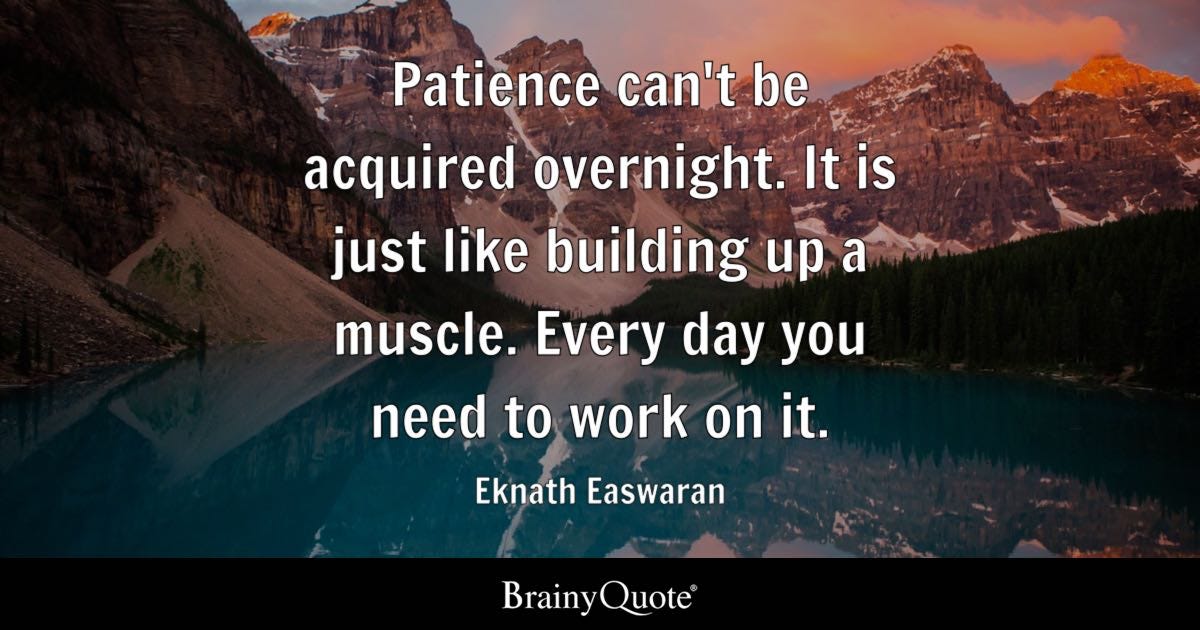 Patience can't be acquired overnight. It is just like building up a muscle. Every day you need to work on it.