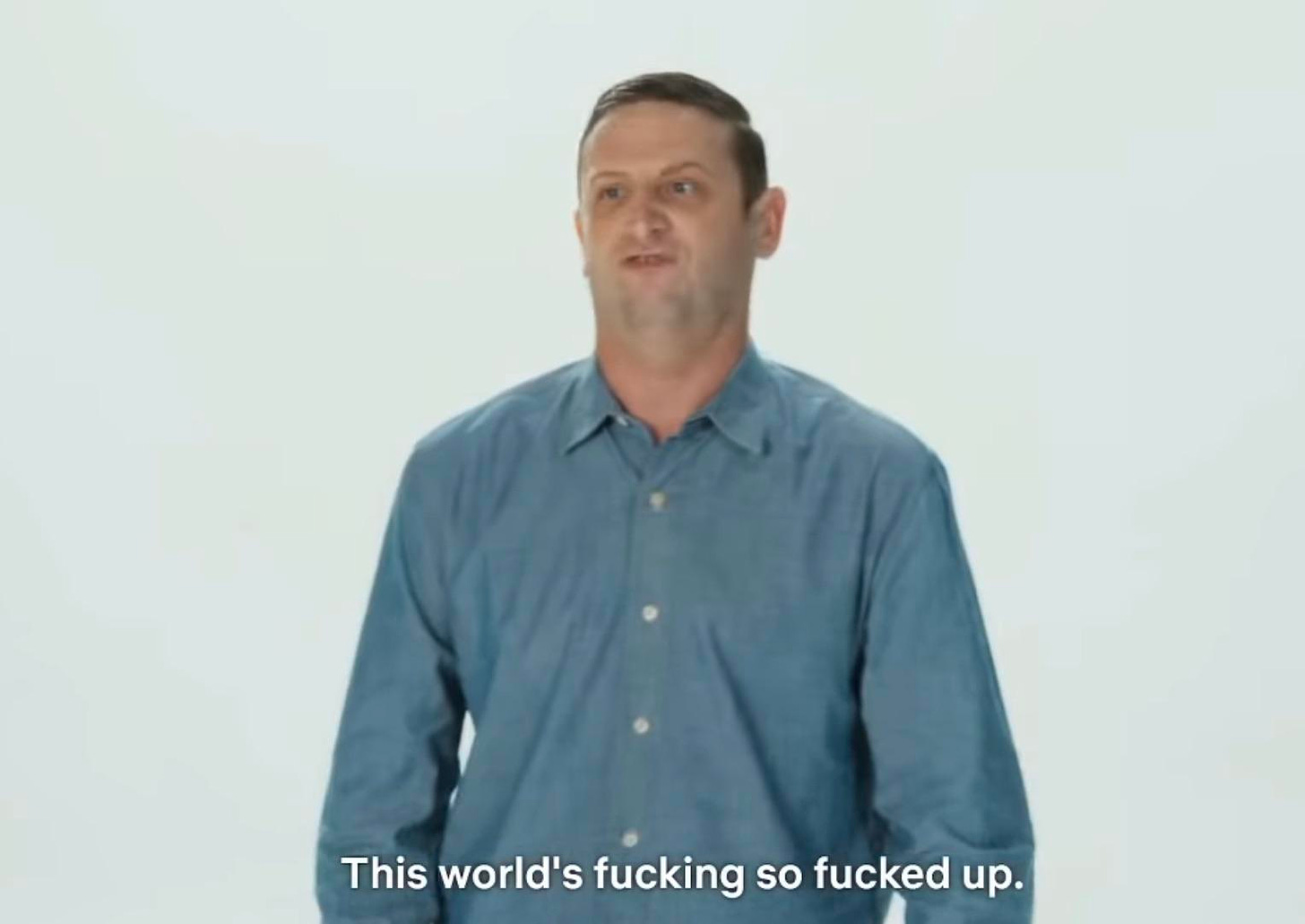 Tim Robinson from I Think You Should Leave Saying "This world's fucking so fucked up"