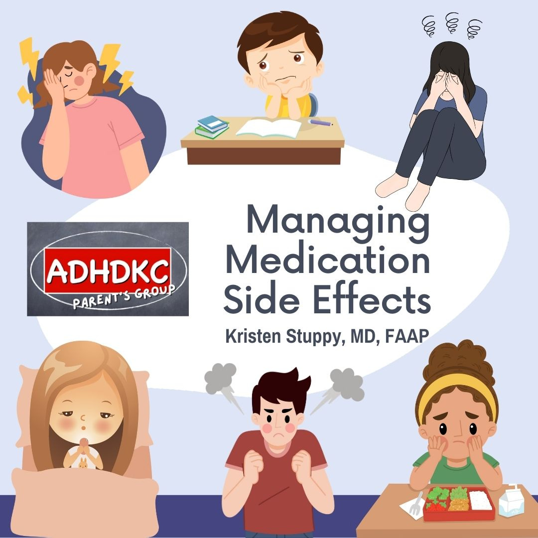 A light purple background with 6 cartoon images surrounding the central ADHD KC parent group logo and title, which reads Managing medication side effects. Kristen Stuppy md f a a p. The first image is a person with a sad face and hand in front of the face. The second is a child sitting at a desk with books and an overwhelmed face. The third is a person appearing to sit in a corner crying. The forth is a girl in bed with a tired face playing on her phone. The fifth is an angry looking male with grey smoke coming out of his ears. The sixth is a girl sitting with her hands on her cheeks looking at a cafeteria style lunch tray full of food and eyebrows are turned down, making her look sad. 
