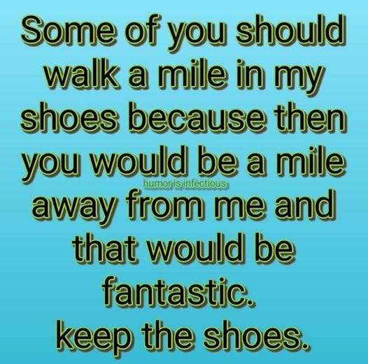 May be an image of shoes and text that says 'Some of you should walk a mile in my shoes because then you would be a mile humor is infectious away from me and that would be fantastic. keep the shoes.'