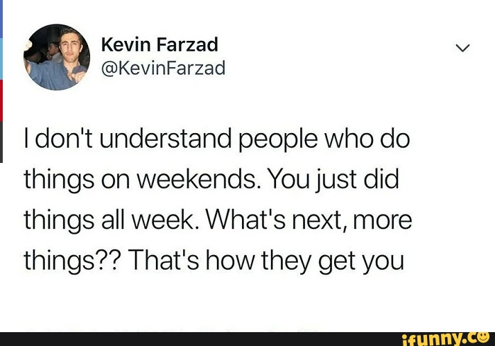 Kevin Farzad I don't understand people who do things on weekends. You just did things all week. What's next, more things?? That's how they get you