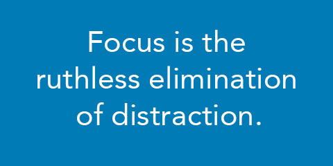 Focus is the ruthless elimination of distraction.