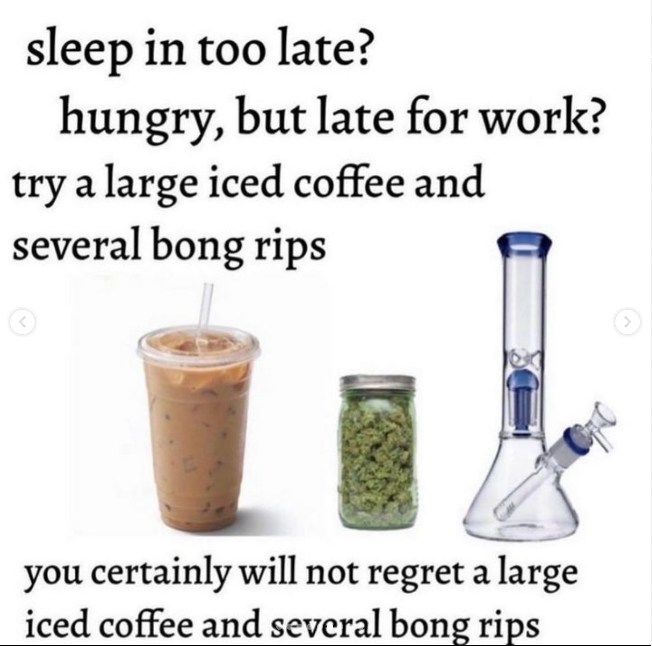 Around images of a large iced coffee, a jar of weed, and a big bong, are the words "sleep in too late? hungry and late for work? try a large iced coffee and several bong rips, you certainly will not regret a large iced coffee and several bong rips."