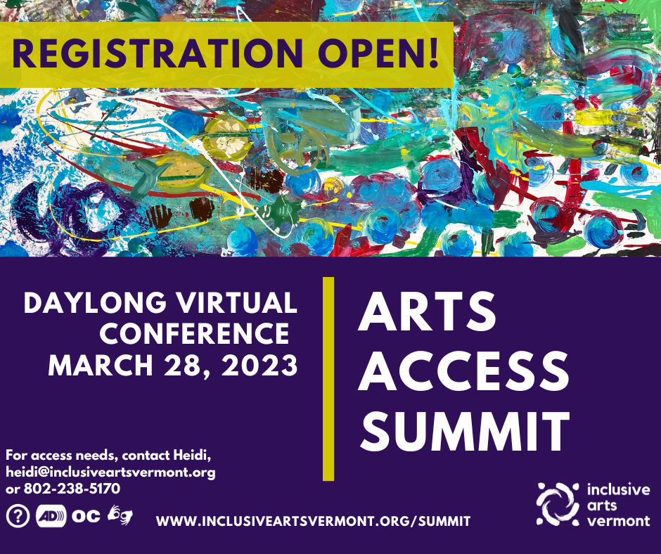 A postcard shape with the horizontal banner of the community canvas. Below is a panel of deep navy with white writing that says, “Daylong Access Conference, March 28, 2023.” At center, a mustard line bisects the space vertically. To the right, it says, “Arts Access Summit.” Bottom right, our logo in white. At top, a mustard rectangle with some transparency. Overlaid, it says, “Registration Open” in deep navy. In the bottom left are symbols for audio description, open captions, and ASL with heidi@inclusiveartsvermont.org listed as the access contact.