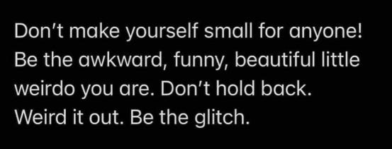 White text on black background reads: Don't make yourself small for anyone! Be the awkward, funny, beautiful little weirdo you are. Don't hold back. Weird it out. Be the glitch.