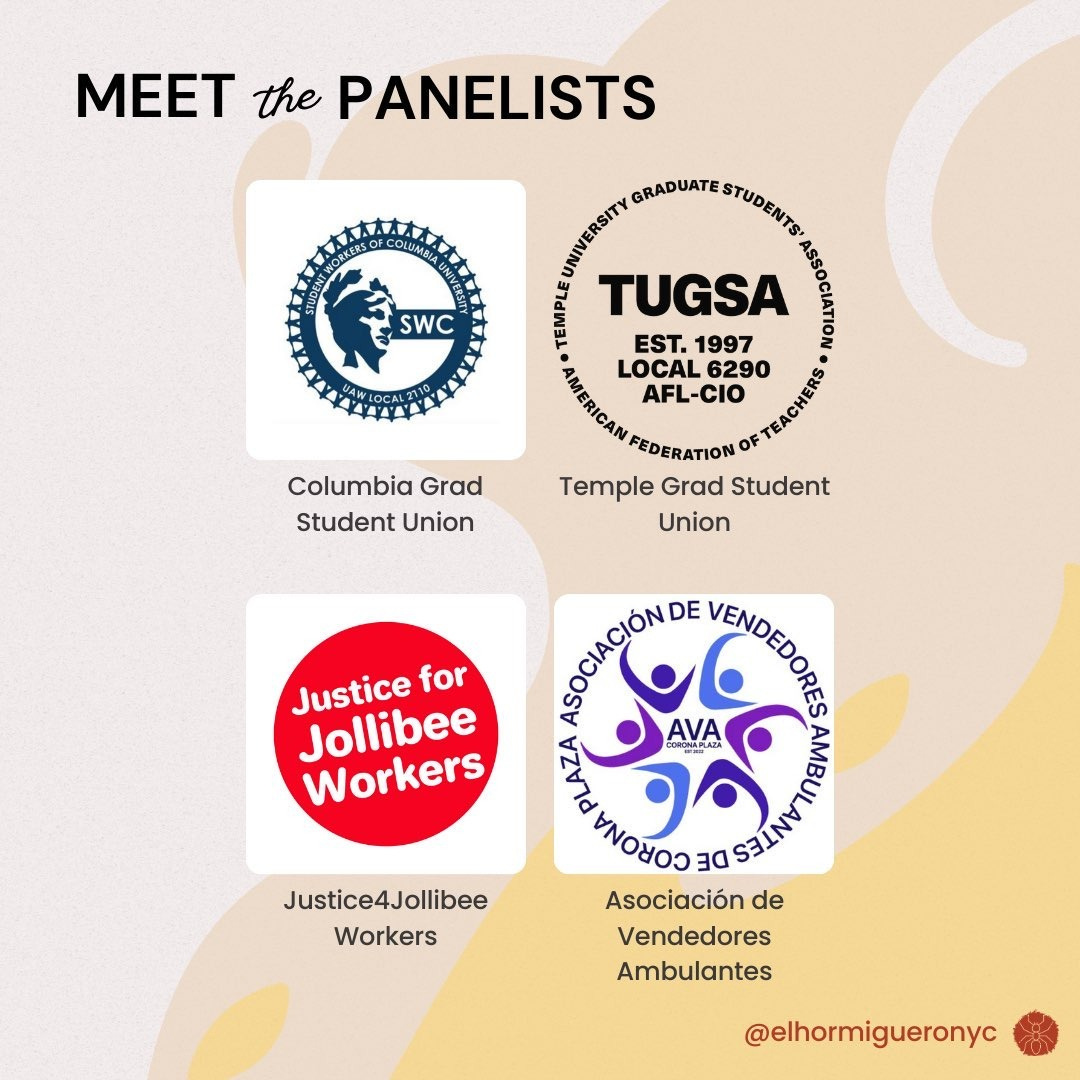 Meet the Panelists, with logos of the organizations in a 2 by 2 grid: Top right: Temple University Grad Student Union, with TUGSA, established 1997, Local 6290, AFL-CIO; top left, Columbia Grad Student Union, with bust of statue indicating Columbia University encircled by people holding hands and text Student Workers of Columbia University, UAW Local 2110; bottom left, Justice 4 Jollibee Workers, with white text "Justice for Jollibee Workers" in a red circle; and the Asociación de Vendedores Ambulantes, with a group of people in indigo, purple and light blue surrounding AVA Corona Plaza, established 2023, surrounded by text "Asociacion de Vendedores Ambulantes de Corona Plaza". El Hormiguero and logo of ant in an orange circle at bottom right.