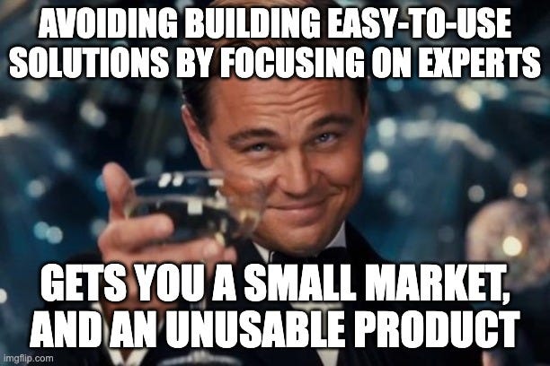 Leonardo Dicaprio Cheers Meme | AVOIDING BUILDING EASY-TO-USE SOLUTIONS BY FOCUSING ON EXPERTS; GETS YOU A SMALL MARKET, AND AN UNUSABLE PRODUCT | image tagged in memes,leonardo dicaprio cheers | made w/ Imgflip meme maker