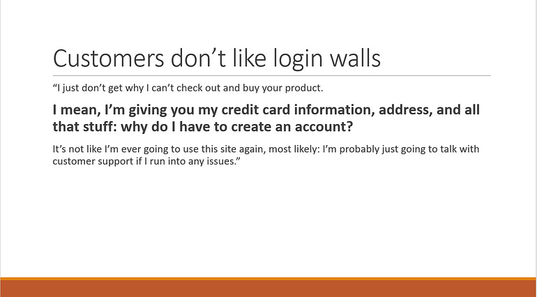 A modified user quote with visual hierarchy applied. The title “Customers don’t like login walls”, is supported by one sentence that is enlarged and bolded: “I mean I’m giving you my credit card information, address, and all that stuff: why do I have to create an account?”