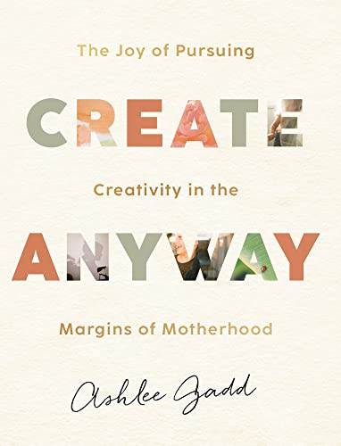 Create Anyway: The Joy of Pursuing Creativity in the Margins of Motherhood by [Ashlee Gadd]
