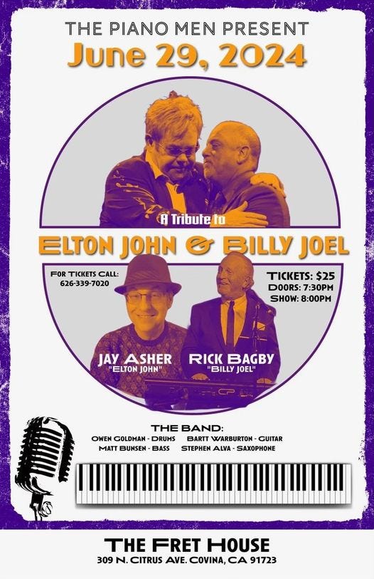 May be an image of ‎4 people and ‎text that says '‎THE PIANO MEN PRESENT June 29, 2024 A Tribute to ELTON JOHN BILLY JOEL FORTICKETSCALL: FOR TICKETS CALL: 626-339-7020 TICKETS: $25 DOORS: 7:30M SHOW: SHOW:8:00PM 8:00PM JAY ASHER "ELTON JOHN" RICK BAGBY "BILLY JOEL" THE THEBAND: BAND: س OWEN GOLDMAN DRUMS BARTT WARBURTON GUITAR MATT BUNSEN BASS STEPHEN ALVA SAXOPHONE THE FRET HOUSE 309 N. CITRUS AVE. COVINA, CA 91723‎'‎‎
