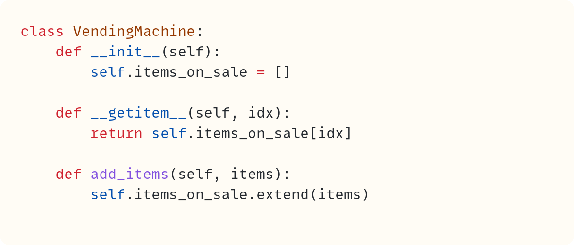 class VendingMachine:     def __init__(self):         self.items_on_sale = []      def __getitem__(self, idx):         return self.items_on_sale[idx]      def add_items(self, items):         self.items_on_sale.extend(items)