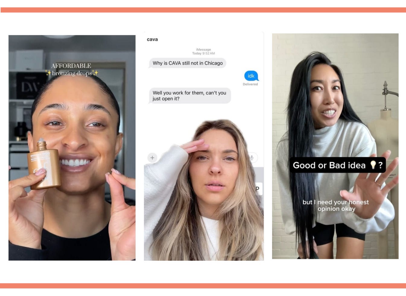 From left to right. Screenshot of an Elf cosmetics Instagram Reels video, a woman is holding Elf Bronzing Drops. Text on screen says: Affordable bronzing drops. Image in the middle is screenshot of a Cava Instagram Reels video with a woman looking confused. Text on screen looks like a text conversation: Why is Cava not in Chicago. Response: IDK. Well you work for them, can’t you just open it. On the far right, screenshot of a Blogilates Instagram Reels video. Cassey Ho is leaning into the camera. Text on screen reads: Good or Bad idea? But I need your honest opinion okay