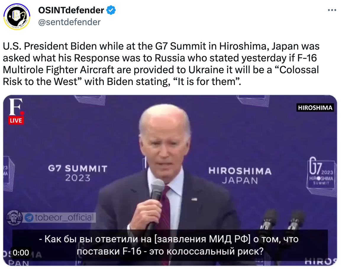  OSINTdefender @sentdefender U.S. President Biden while at the G7 Summit in Hiroshima, Japan was asked what his Response was to Russia who stated yesterday if F-16 Multirole Fighter Aircraft are provided to Ukraine it will be a “Colossal Risk to the West” with Biden stating, “It is for them”.