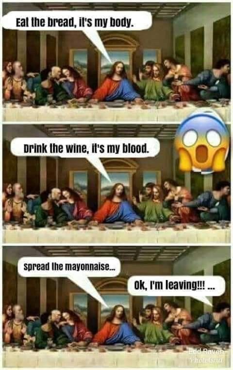 Three panels of the last supper painting, placed vertically above each other. IN the top one, the caption is Eat the bread it's my body. In the second picture, the caption is drink the wine, it's my blood. In the third panel, the caption is spread the mayonnaise... and one of the disciples says, OK I"m leaving!