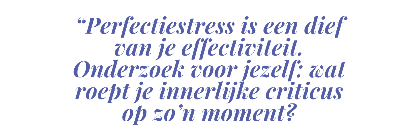 “Perfectiestress is een dief van je effectiviteit. Het is leuk om voor jezelf te onderzoeken: wat roept je innerlijke criticus op zo’n moment?