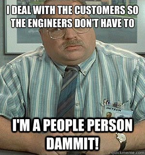 I deal with the customers so the engineers don't have to I'm a people person  dammit! - Tom Office Space - quickmeme