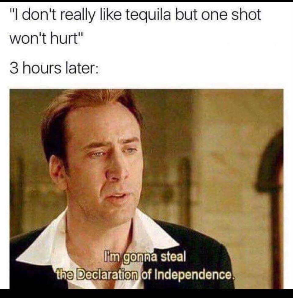 May be an image of 1 person, drink and text that says '"I don't really like tequila but one shot won't hurt" 3 hours later: I'm gonna steal the Declaration of Independence.'