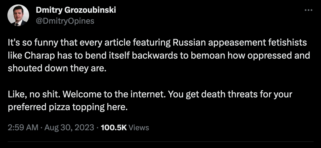 Tweet from @DmitryOpines:  "It's so funny that every article featuring Russian appeasement fetishists like Charap has to bend itself backwards to bemoan how oppressed and shouted down they are.   Like, no shit. Welcome to the internet. You get death threats for your preferred pizza topping here."