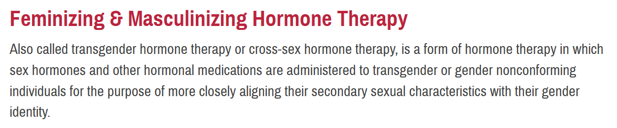 Feminizing & Masculinizing Hormone Therapy Also called transgender hormone therapy or cross-sex hormone therapy, is a form of hormone therapy in which sex hormones and other hormonal medications are administered to transgender or gender nonconforming individuals for the purpose of more closely aligning their secondary sexual characteristics with their gender identity.