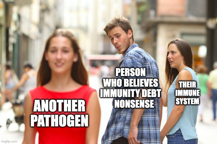 Distracted boyfriend meme, the woman walking away is labeled Another Pathogen, the Boyfriend who’s looking at her over his shoulder impressed is labeled Person Who Believes Immunity Debt Nonsense, and the woman holding the boyfriend’s hand looking at him outraged is labeled Their Immune System.