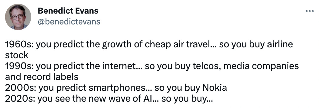 "1960s: you predict the growth of cheap air travel... so you buy airline stock  1990s: you predict the internet... so you buy telcos, media companies and record labels 2000s: you predict smartphones... so you buy Nokia 2020s: you see the new wave of AI... so you buy..."