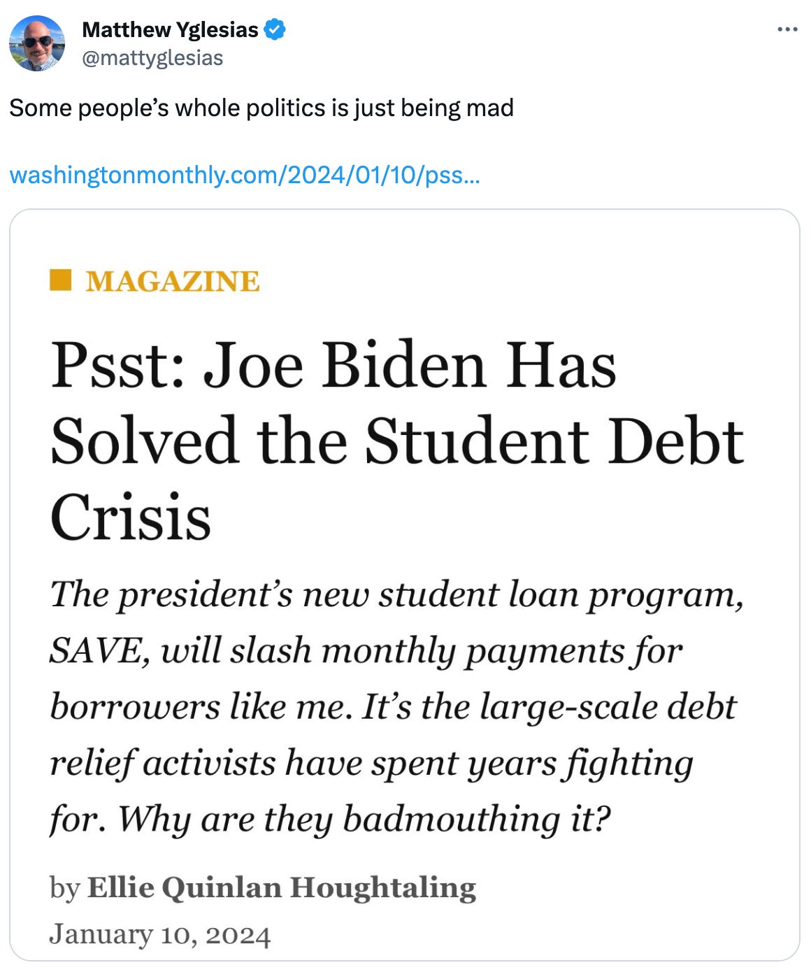  See new posts Conversation Matthew Yglesias @mattyglesias Some people’s whole politics is just being mad   https://washingtonmonthly.com/2024/01/10/psst-joe-biden-has-solved-the-student-debt-crisis/
