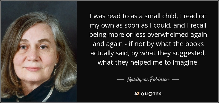 Marilynne Robinson quote: I was read to as a small child, I read...