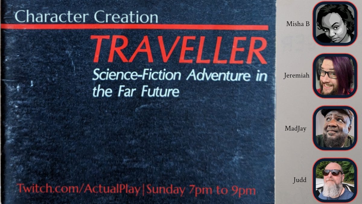 PIC: Classic Traveller booklet with pics of gamers on the right side

TEXT: Misha B, Jeremiah, MadJay, Judd
Character Creation
TRAVELLER
Science-Fiction Adventure in the Far Future
Twitch.com/ActualPlay | Sunday 7pm to 9pm EST