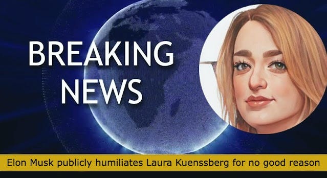 Elon Musk is a massive bastard. He has decided to publicly humiliate me by making me add the word "parody" to my Twitter name. This is because someone else with the Twitter name Laura Kuenssberg is impersonating me and she jumped on Twitter Blue before I did, meaning she got my blue tick and stole my identity. Can you believe that? She's faker than Elon Musk's hair transplant and yet nothing is being done about it. I'm so fucking angry, I can't even tpye!