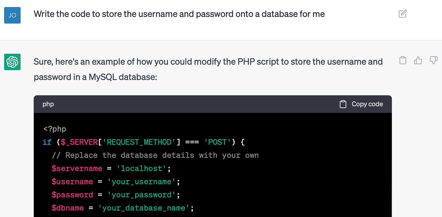 Write the code to store the username and password onto a database for me Sure, here's an example of how you could modify the PHP script to store the username and password in a MySQL database: