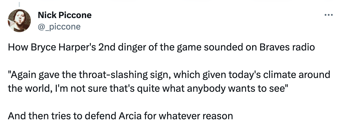 Tweet: "How Bryce Harper's 2nd dinger of the game sounded on Braves radio  "Again gave the throat-slashing sign, which given today's climate around the world, I'm not sure that's quite what anybody wants to see"  And then tries to defend Arcia for whatever reason"
