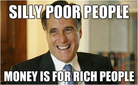 Silly poor people money is for rich people - Mitt Romney - quickmeme