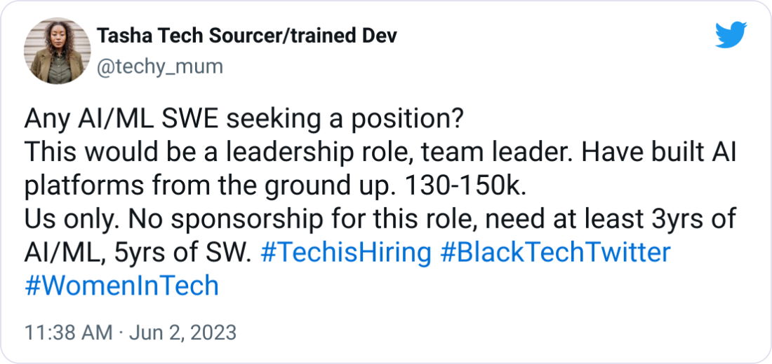 Tasha Tech Sourcer/trained Dev @techy_mum Any AI/ML SWE seeking a position? This would be a leadership role, team leader. Have built AI platforms from the ground up. 130-150k.  Us only. No sponsorship for this role, need at least 3yrs of AI/ML, 5yrs of SW. #TechisHiring #BlackTechTwitter #WomenInTech