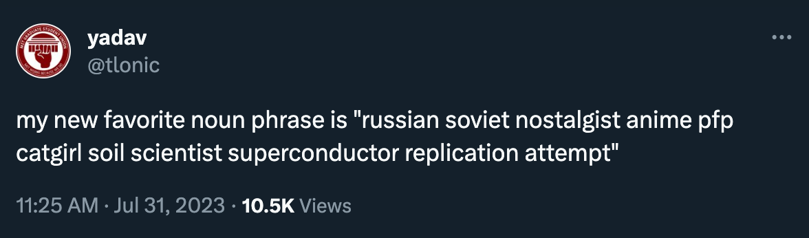 Tweet by tlonic: “my new favorite noun phrase is ‘russian soviet nostalgist anime pfp catgirl soil scientist superconductor replication attempt’” I am devastated to report that I understand all of this. 
