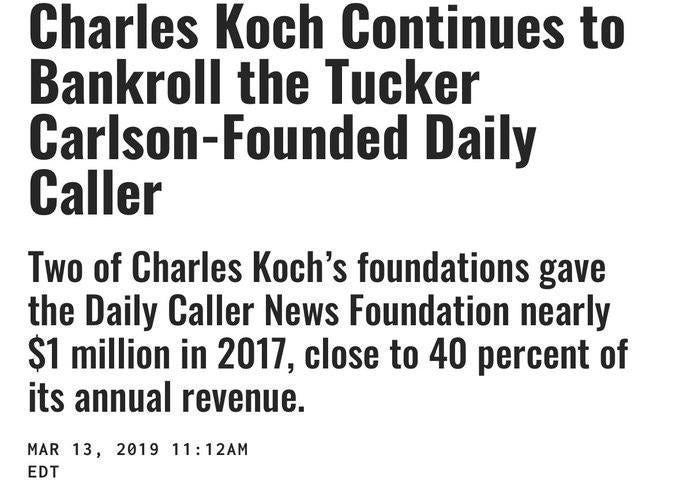 May be an image of one or more people and text that says 'Charles Koch Continues to Bankroll the Tucker Carlson-Founded Daily Caller Two of Charles Koch's foundations gave the Daily Caller News Foundation nearly $1 million in 2017, close to 40 percent of its annual revenue. MAR 13, 2019 11:12AM EDT'