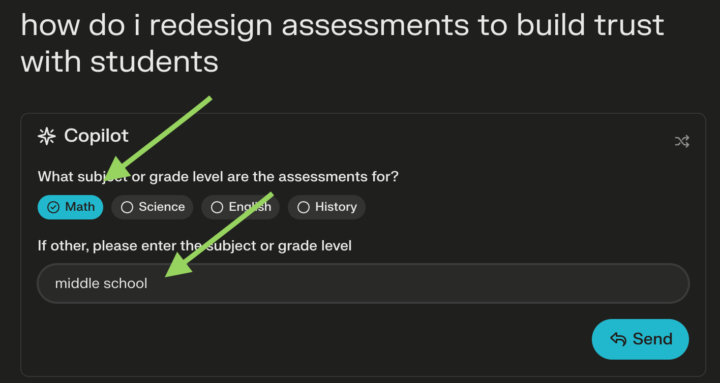 The image shows a digital interface, likely from an educational or assessment design tool, with a query typed in: "how do i redesign assessments to build trust with students". There are two green arrows pointing to interactive elements of the interface. The first arrow points to a selected radio button labeled "Math" under the question "What subject or grade level are the assessments for?". The second arrow points to a text field where "middle school" has been entered, suggesting the user is specifying the grade level for which they are seeking to redesign assessments. Below these selections is a "Send" button, indicating that the user is prompted to send this information presumably to receive guidance or suggestions on how to proceed with the redesign of assessments for middle school math to build trust with students.