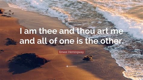 Ernest Hemingway Quote: "I am thee and thou art me and all of one is ...