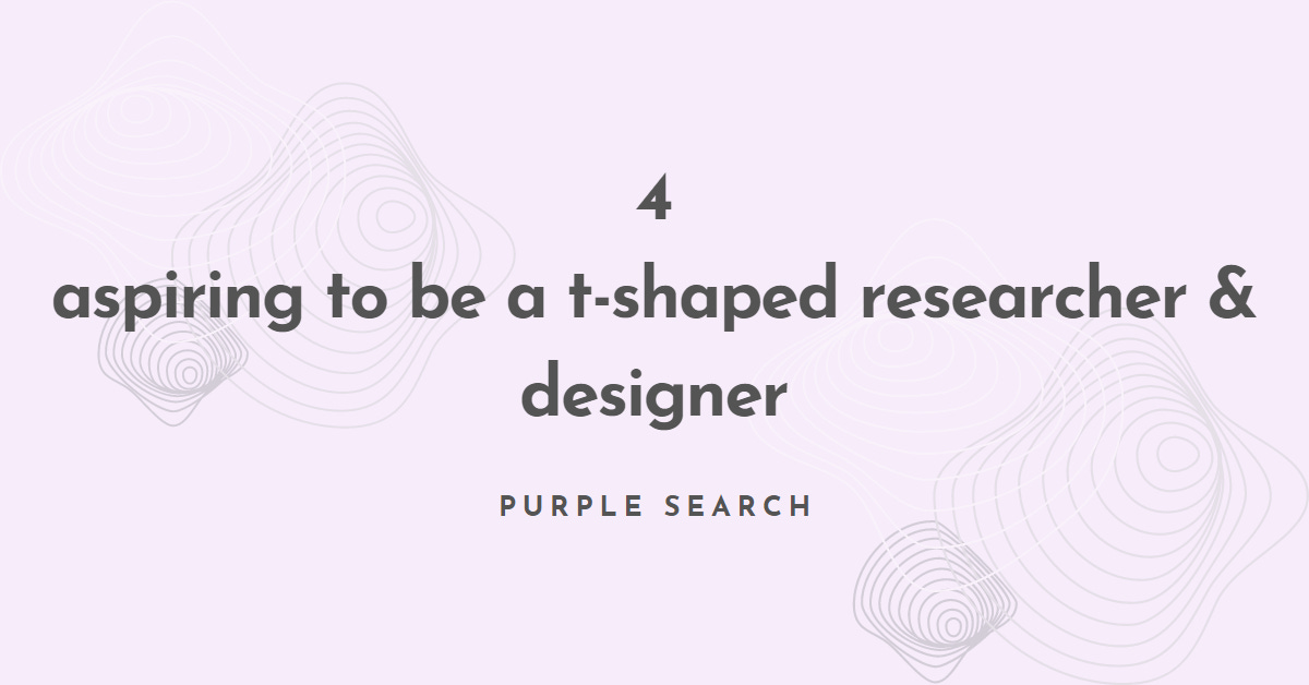 4 - aspiring to be a t-shaped researcher & designer