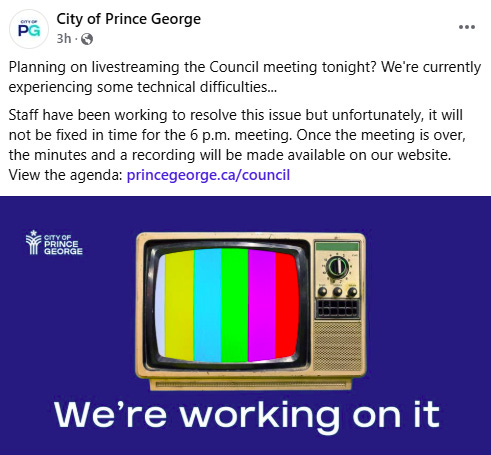 Planning on livestreaming the Council meeting tonight? We're currently experiencing some technical difficulties... Staff have been working to resolve this issue but unfortunately, it will not be fixed in time for the 6 p.m. meeting. Once the meeting is over, the minutes and a recording will be made available on our website. View the agenda: princegeorge.ca/council