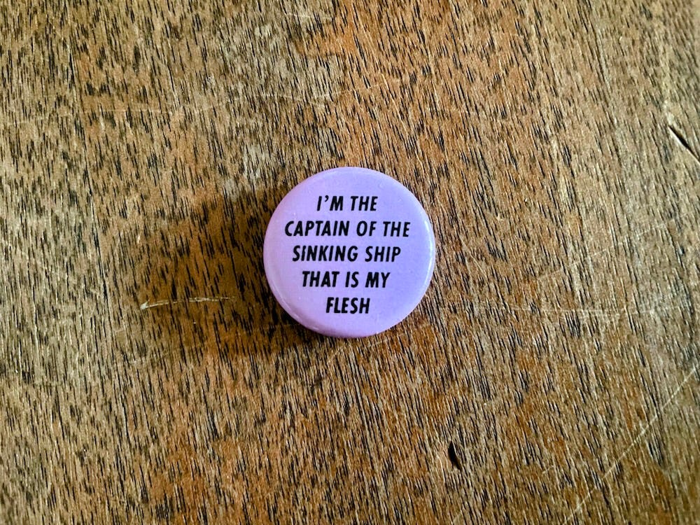 A pink button that reads: I'm the captain of the sinking ship that is my flesh