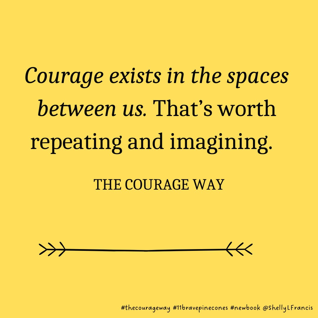 Courage exists in the spaces between us. That’s worth repeating and imagining.“Courage exists in the spaces between us.” That’s worth repeating and imagining. -- from The Courage Way book