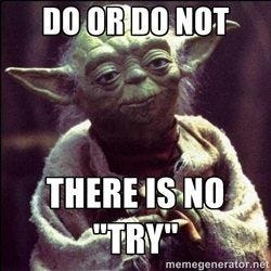 Do or do not. There is no "try."--Yoda